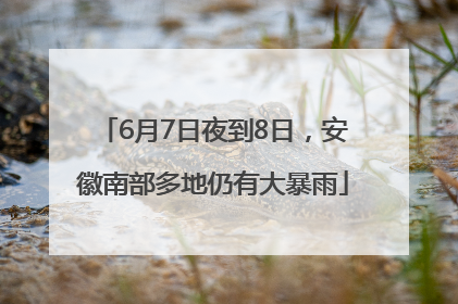 6月7日夜到8日，安徽南部多地仍有大暴雨