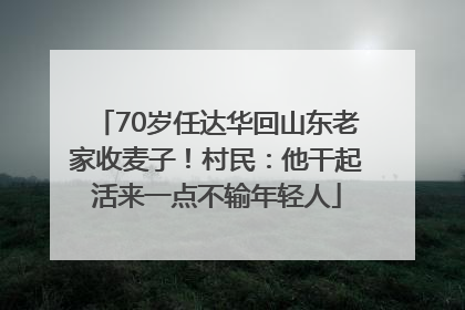 70岁任达华回山东老家收麦子！村民：他干起活来一点不输年轻人