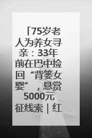 75岁老人为养女寻亲：33年前在巴中捡回“背篓女婴”，悬赏5000元征线索｜红星寻人