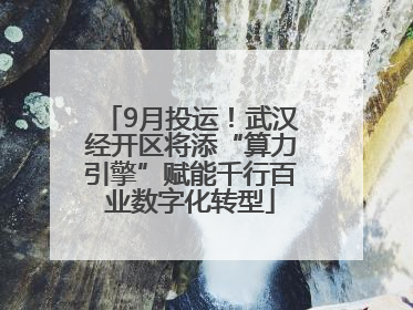 9月投运！武汉经开区将添“算力引擎”赋能千行百业数字化转型