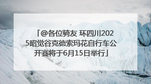 @各位骑友 环四川2025昭觉谷克德索玛花自行车公开赛将于6月15日举行