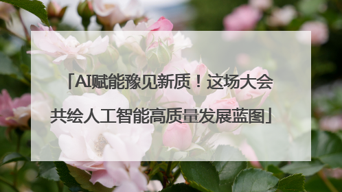 AI赋能豫见新质！这场大会共绘人工智能高质量发展蓝图