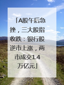 A股午后急挫，三大股指收跌：银行股逆市上涨，两市成交1.4万亿元