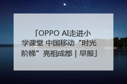 OPPO AI走进小学课堂 中国移动“时光阶梯”亮相成都｜早报