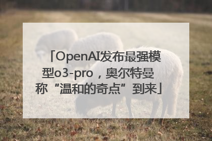 OpenAI发布最强模型o3-pro，奥尔特曼称“温和的奇点”到来