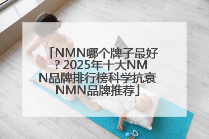 NMN哪个牌子最好？2025年十大NMN品牌排行榜科学抗衰NMN品牌推荐