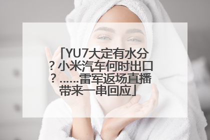 YU7大定有水分？小米汽车何时出口？……雷军返场直播带来一串回应