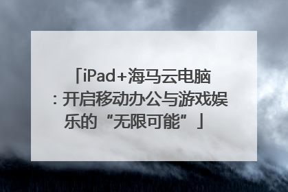 iPad+海马云电脑：开启移动办公与游戏娱乐的“无限可能”